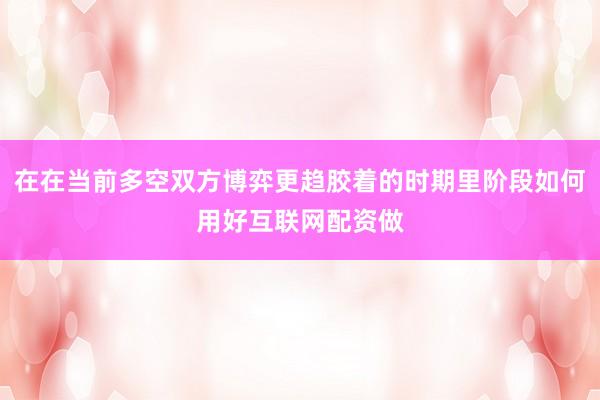 在在当前多空双方博弈更趋胶着的时期里阶段如何用好互联网配资做