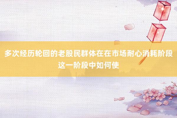 多次经历轮回的老股民群体在在市场耐心消耗阶段这一阶段中如何使