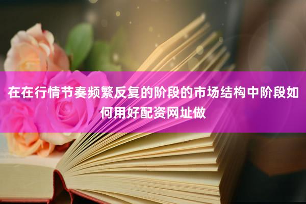 在在行情节奏频繁反复的阶段的市场结构中阶段如何用好配资网址做