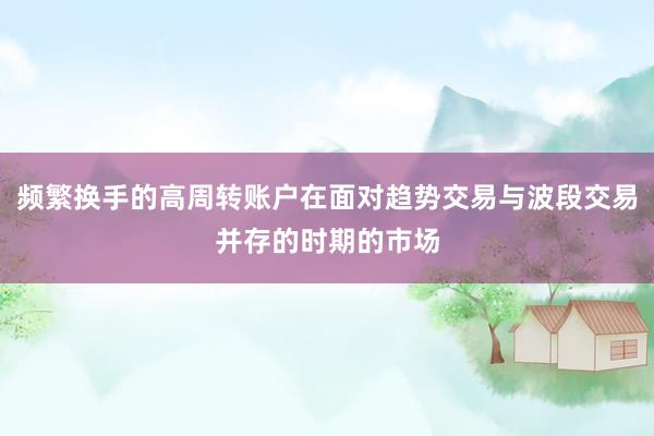 频繁换手的高周转账户在面对趋势交易与波段交易并存的时期的市场