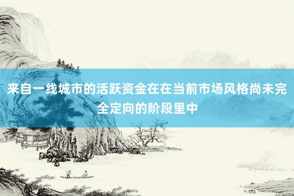 来自一线城市的活跃资金在在当前市场风格尚未完全定向的阶段里中