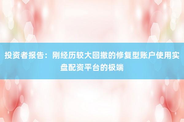 投资者报告：刚经历较大回撤的修复型账户使用实盘配资平台的极端