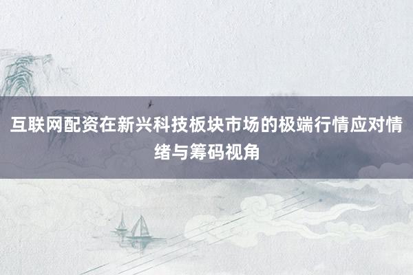 互联网配资在新兴科技板块市场的极端行情应对情绪与筹码视角