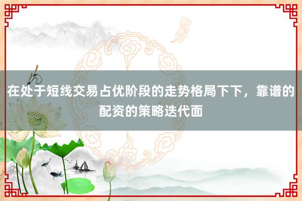 在处于短线交易占优阶段的走势格局下下，靠谱的配资的策略迭代面