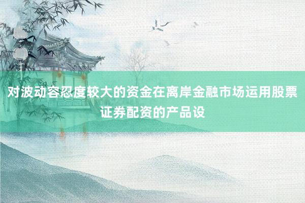 对波动容忍度较大的资金在离岸金融市场运用股票证券配资的产品设