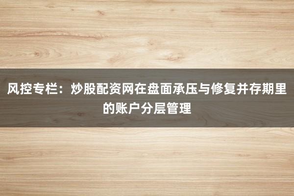 风控专栏：炒股配资网在盘面承压与修复并存期里的账户分层管理