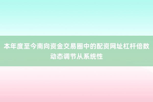 本年度至今南向资金交易圈中的配资网址杠杆倍数动态调节从系统性