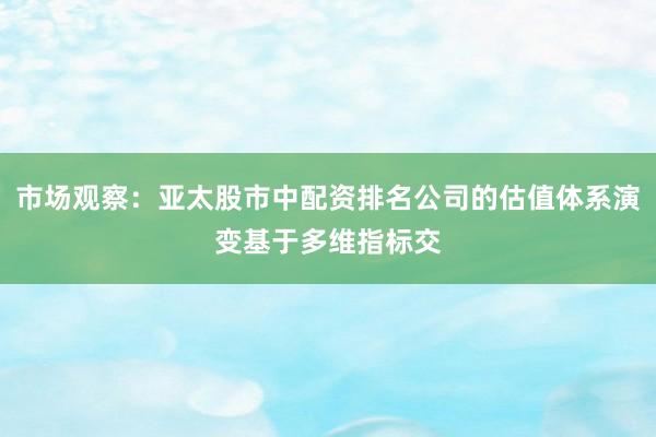市场观察：亚太股市中配资排名公司的估值体系演变基于多维指标交