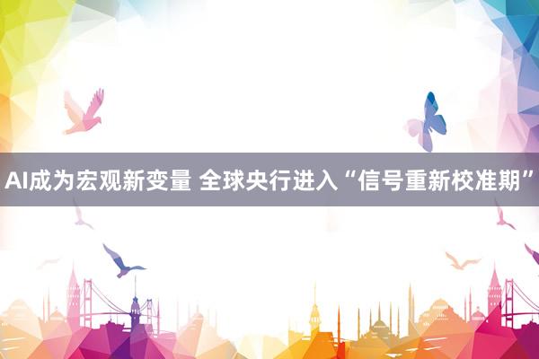 AI成为宏观新变量 全球央行进入“信号重新校准期”