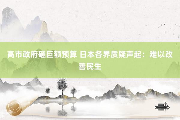 高市政府砸巨额预算 日本各界质疑声起：难以改善民生