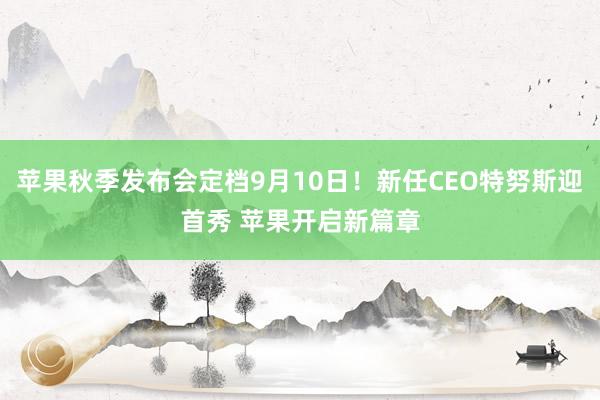 苹果秋季发布会定档9月10日！新任CEO特努斯迎首秀 苹果开启新篇章