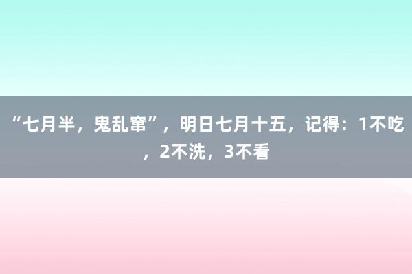 “七月半，鬼乱窜”，明日七月十五，记得：1不吃，2不洗，3不看
