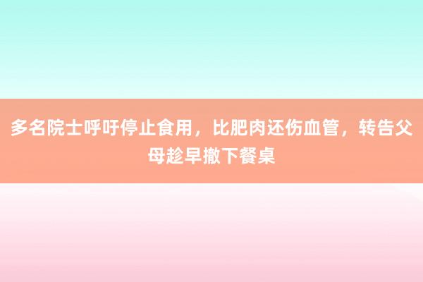 多名院士呼吁停止食用，比肥肉还伤血管，转告父母趁早撤下餐桌