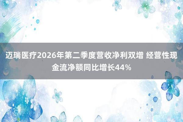 迈瑞医疗2026年第二季度营收净利双增 经营性现金流净额同比增长44%