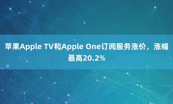 苹果Apple TV和Apple One订阅服务涨价，涨幅最高20.2%