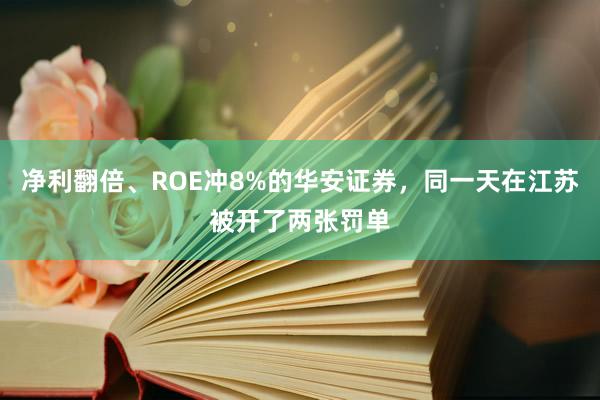 净利翻倍、ROE冲8%的华安证券，同一天在江苏被开了两张罚单