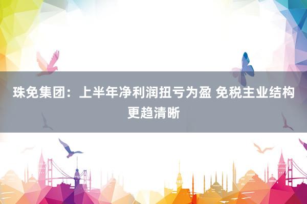 珠免集团：上半年净利润扭亏为盈 免税主业结构更趋清晰