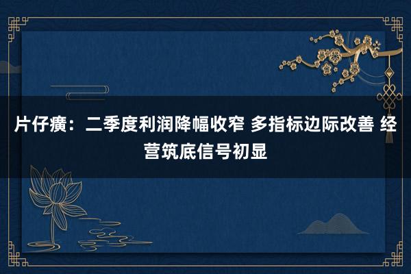片仔癀：二季度利润降幅收窄 多指标边际改善 经营筑底信号初显