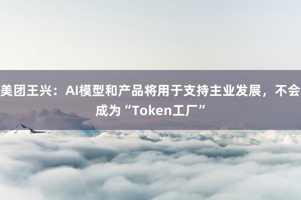 美团王兴：AI模型和产品将用于支持主业发展，不会成为“Token工厂”