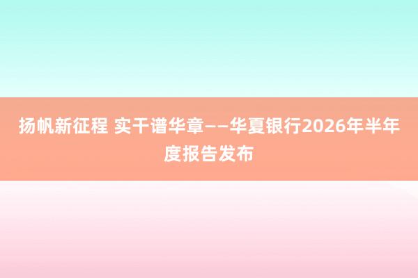 扬帆新征程 实干谱华章——华夏银行2026年半年度报告发布