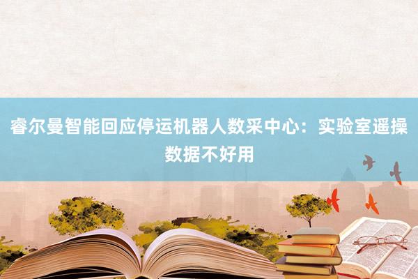 睿尔曼智能回应停运机器人数采中心：实验室遥操数据不好用