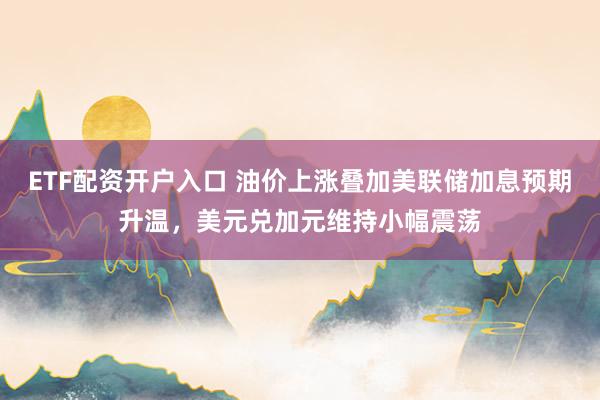 ETF配资开户入口 油价上涨叠加美联储加息预期升温，美元兑加元维持小幅震荡