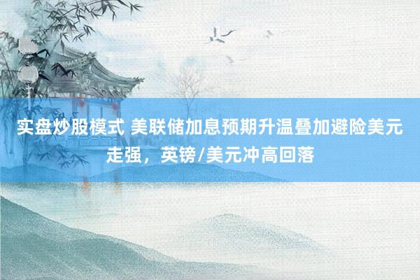 实盘炒股模式 美联储加息预期升温叠加避险美元走强，英镑/美元冲高回落
