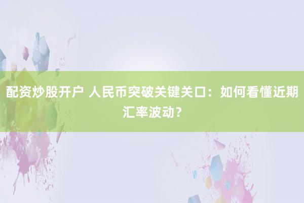 配资炒股开户 人民币突破关键关口：如何看懂近期汇率波动？