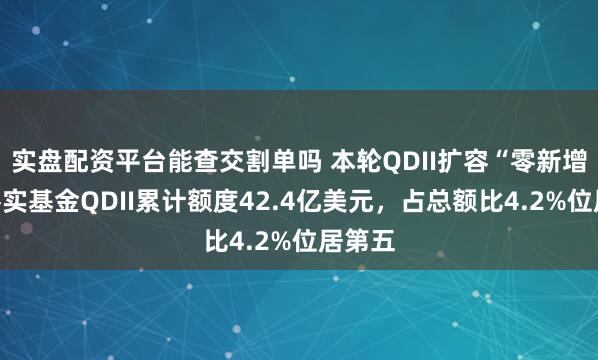 实盘配资平台能查交割单吗 本轮QDII扩容“零新增”:嘉实基金QDII累计额度42.4亿美元,占总额比4.2%位居第五