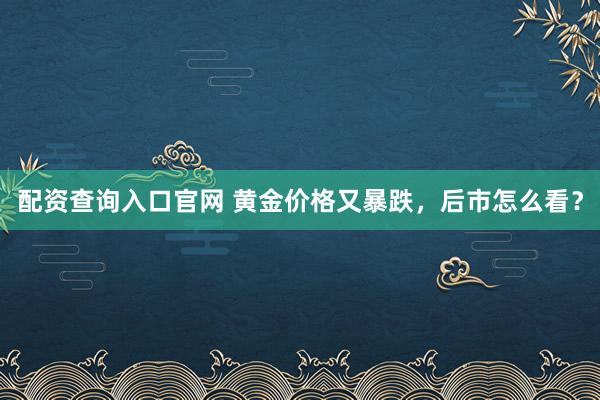 配资查询入口官网 黄金价格又暴跌，后市怎么看？