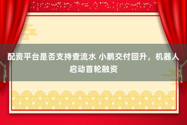 配资平台是否支持查流水 小鹏交付回升，机器人启动首轮融资