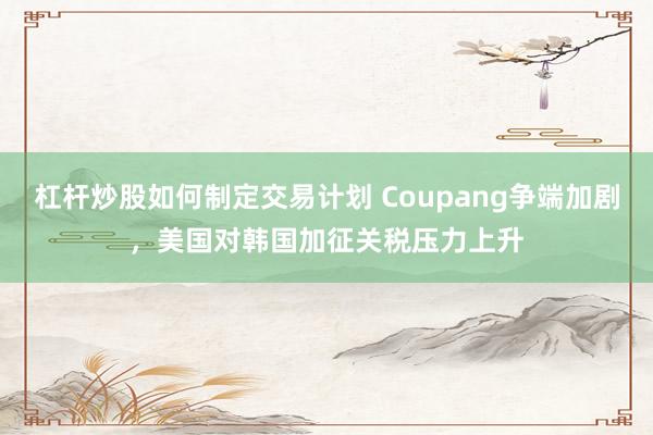 杠杆炒股如何制定交易计划 Coupang争端加剧，美国对韩国加征关税压力上升