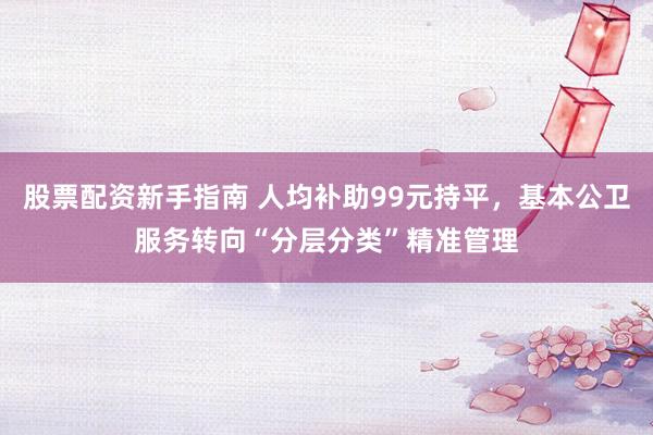 股票配资新手指南 人均补助99元持平，基本公卫服务转向“分层分类”精准管理