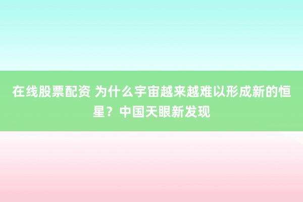 在线股票配资 为什么宇宙越来越难以形成新的恒星？中国天眼新发现