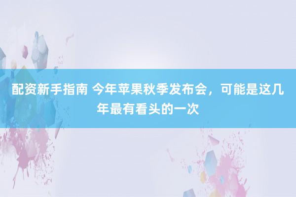 配资新手指南 今年苹果秋季发布会，可能是这几年最有看头的一次