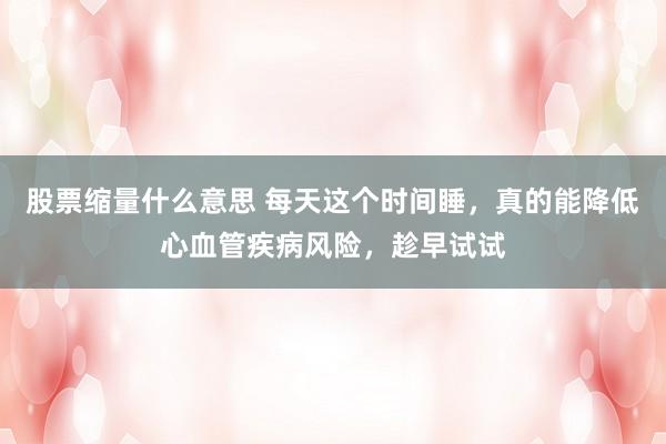 股票缩量什么意思 每天这个时间睡，真的能降低心血管疾病风险，趁早试试