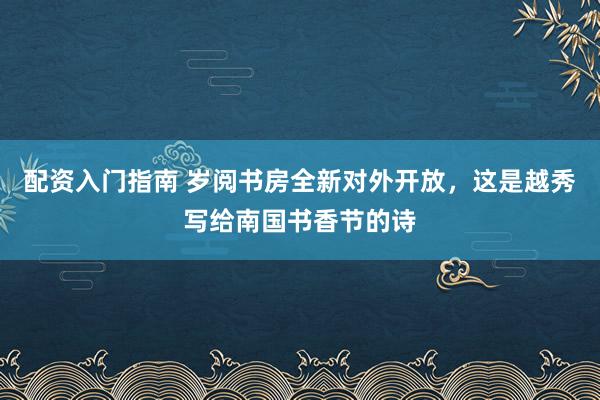 配资入门指南 岁阅书房全新对外开放，这是越秀写给南国书香节的诗