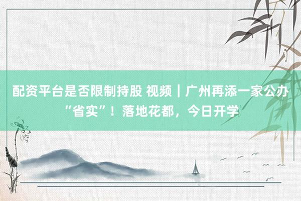 配资平台是否限制持股 视频|广州再添一家公办“省实”!落地花都,今日开学