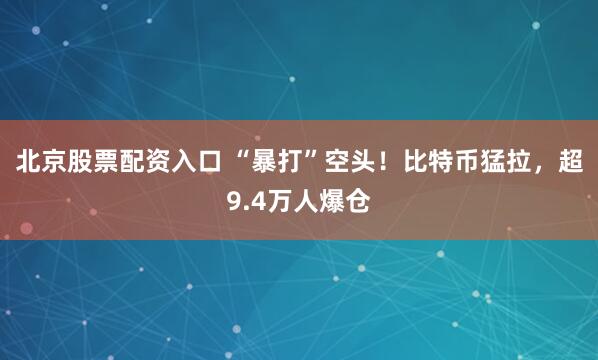 北京股票配资入口 “暴打”空头！比特币猛拉，超9.4万人爆仓