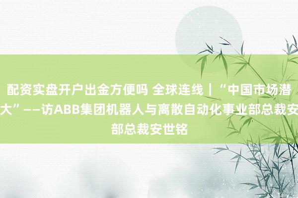 配资实盘开户出金方便吗 全球连线｜“中国市场潜力巨大”——访ABB集团机器人与离散自动化事业部总裁安世铭