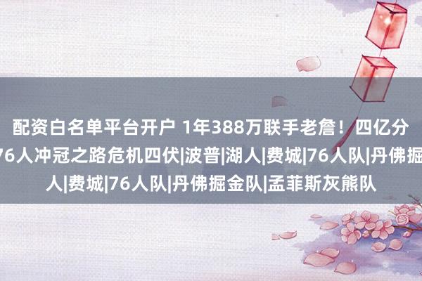 配资白名单平台开户 1年388万联手老詹！四亿分之一概率遭雷劈！76人冲冠之路危机四伏|波普|湖人|费城|76人队|丹佛掘金队|孟菲斯灰熊队