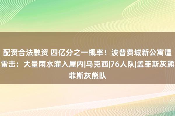 配资合法融资 四亿分之一概率！波普费城新公寓遭遇雷击：大量雨水灌入屋内|马克西|76人队|孟菲斯灰熊队