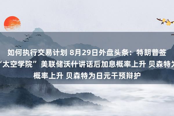 如何执行交易计划 8月29日外盘头条：特朗普签署行政令设立“太空学院” 美联储沃什讲话后加息概率上升 贝森特为日元干预辩护