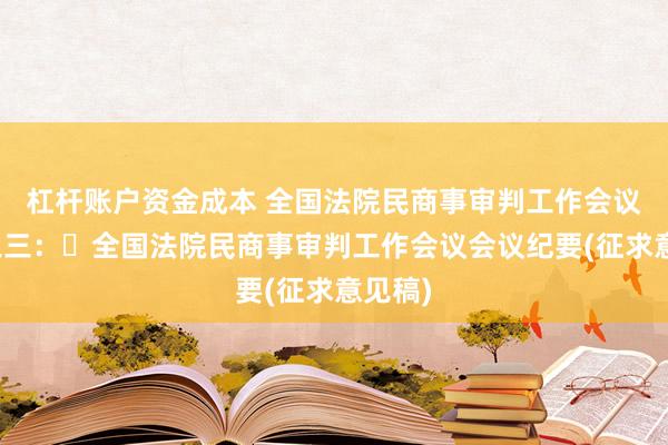杠杆账户资金成本 全国法院民商事审判工作会议材料之三：​全国法院民商事审判工作会议会议纪要(征求意见稿)