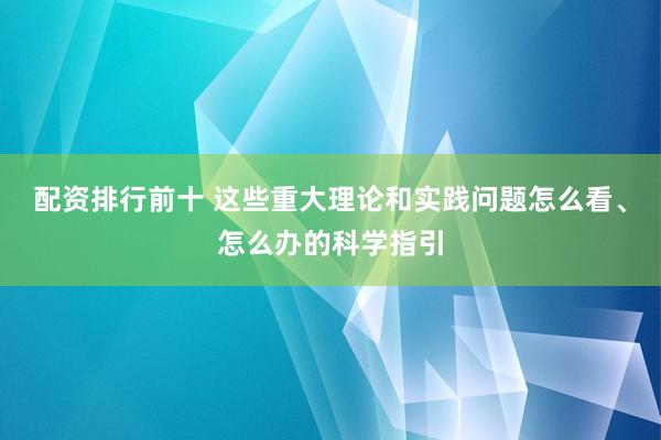 配资排行前十 这些重大理论和实践问题怎么看、怎么办的科学指引