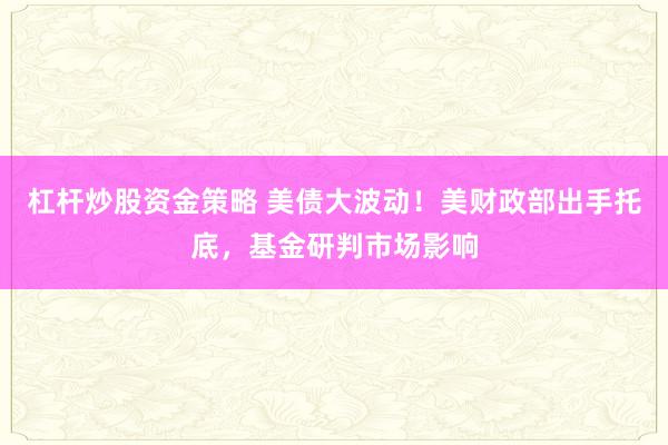 杠杆炒股资金策略 美债大波动！美财政部出手托底，基金研判市场影响