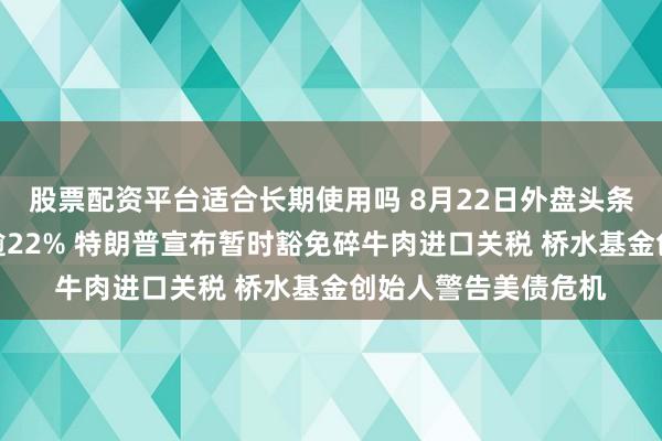 股票配资平台适合长期使用吗 8月22日外盘头条：比特币单周飙升逾22% 特朗普宣布暂时豁免碎牛肉进口关税 桥水基金创始人警告美债危机