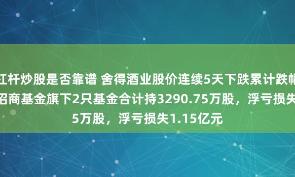 杠杆炒股是否靠谱 舍得酒业股价连续5天下跌累计跌幅9.11%，招商基金旗下2只基金合计持3290.75万股，浮亏损失1.15亿元