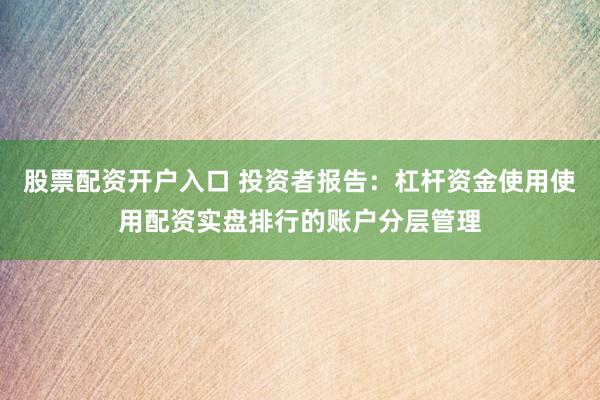 股票配资开户入口 投资者报告：杠杆资金使用使用配资实盘排行的账户分层管理
