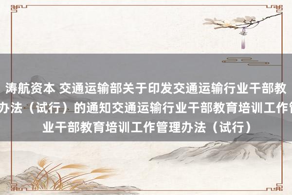 涛航资本 交通运输部关于印发交通运输行业干部教育培训工作管理办法（试行）的通知　　交通运输行业干部教育培训工作管理办法（试行）